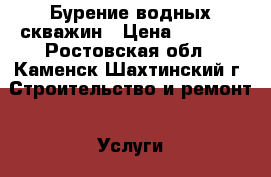 Бурение водных скважин › Цена ­ 1 450 - Ростовская обл., Каменск-Шахтинский г. Строительство и ремонт » Услуги   